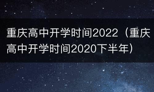 重庆高中开学时间2022（重庆高中开学时间2020下半年）