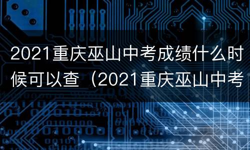 2021重庆巫山中考成绩什么时候可以查（2021重庆巫山中考成绩什么时候可以查询）
