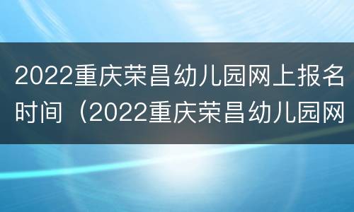 2022重庆荣昌幼儿园网上报名时间（2022重庆荣昌幼儿园网上报名时间是多少）