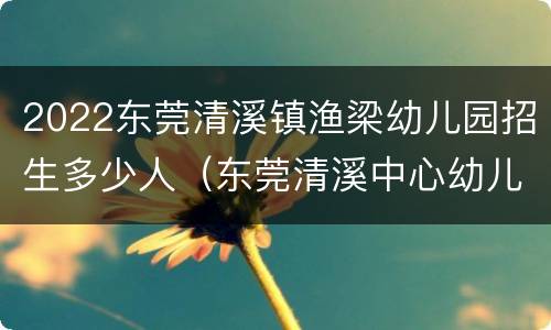 2022东莞清溪镇渔梁幼儿园招生多少人（东莞清溪中心幼儿园2020招生）