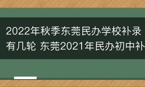 2022年秋季东莞民办学校补录有几轮 东莞2021年民办初中补录