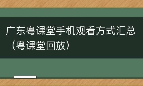 广东粤课堂手机观看方式汇总（粤课堂回放）