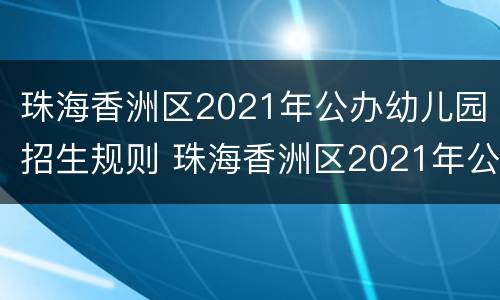 珠海香洲区2021年公办幼儿园招生规则 珠海香洲区2021年公办幼儿园招生规则是什么