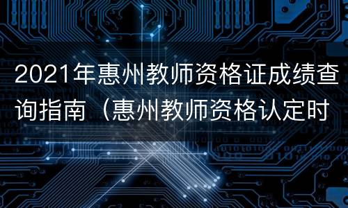 2021年惠州教师资格证成绩查询指南（惠州教师资格认定时间）