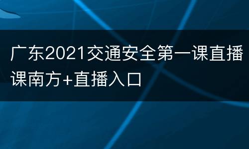 广东2021交通安全第一课直播课南方+直播入口