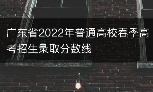 广东省2022年普通高校春季高考招生录取分数线