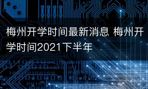 梅州开学时间最新消息 梅州开学时间2021下半年