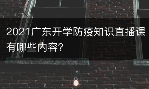 2021广东开学防疫知识直播课有哪些内容？