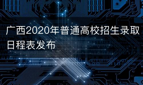 广西2020年普通高校招生录取日程表发布