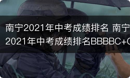 南宁2021年中考成绩排名 南宁2021年中考成绩排名BBBBC+C+有高中读吗?