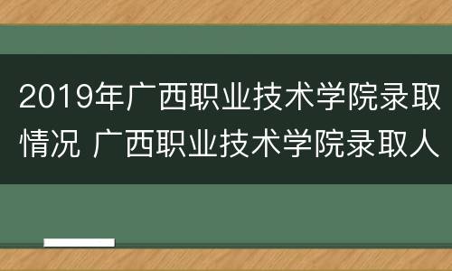 2019年广西职业技术学院录取情况 广西职业技术学院录取人数