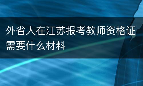 外省人在江苏报考教师资格证需要什么材料