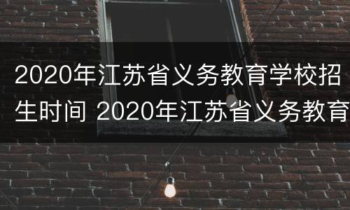 2020年江苏省义务教育学校招生时间 2020年江苏省义务教育学校招生时间是多少