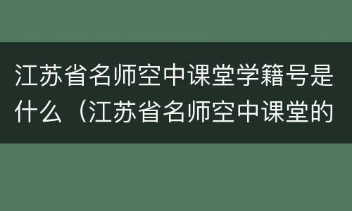 江苏省名师空中课堂学籍号是什么（江苏省名师空中课堂的学籍号是什么）