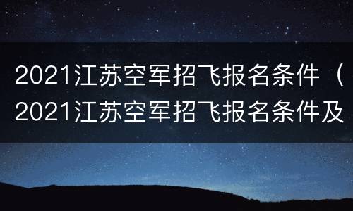 2021江苏空军招飞报名条件（2021江苏空军招飞报名条件及流程）