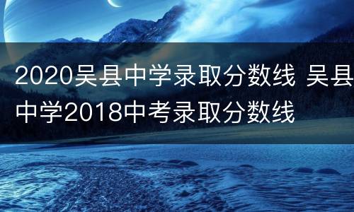 2020吴县中学录取分数线 吴县中学2018中考录取分数线
