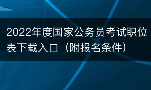 2022年度国家公务员考试职位表下载入口（附报名条件）