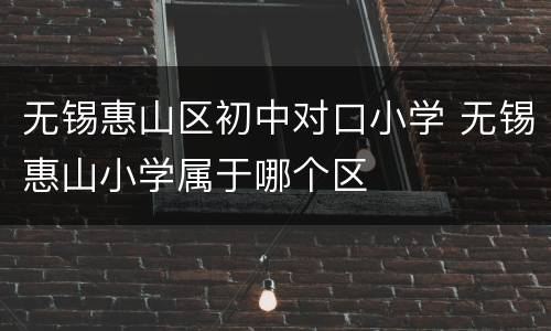 无锡惠山区初中对口小学 无锡惠山小学属于哪个区