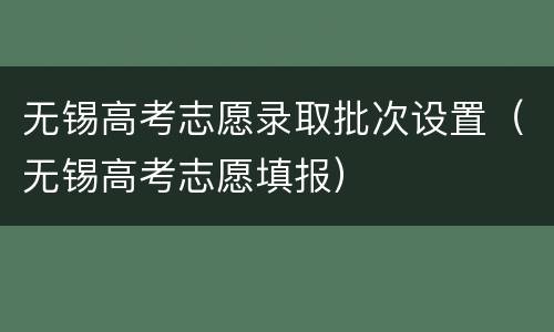 无锡高考志愿录取批次设置（无锡高考志愿填报）