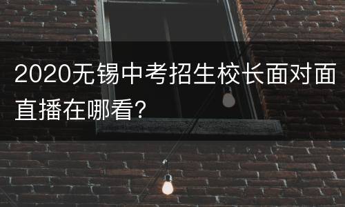 2020无锡中考招生校长面对面直播在哪看？