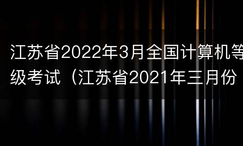 江苏省2022年3月全国计算机等级考试（江苏省2021年三月份计算机考试报名时间）