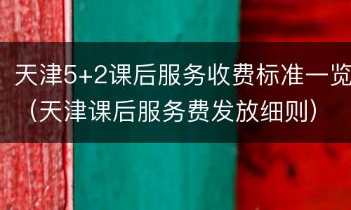 天津5+2课后服务收费标准一览（天津课后服务费发放细则）