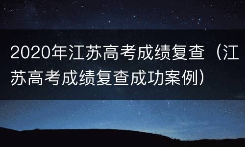 2020年江苏高考成绩复查（江苏高考成绩复查成功案例）