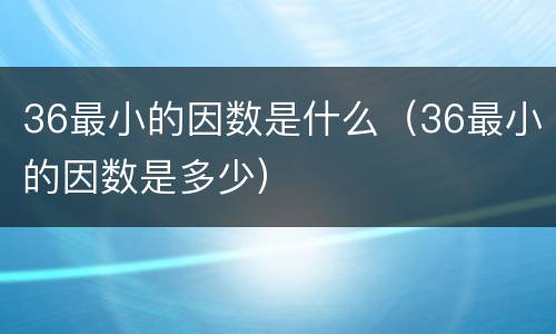 36最小的因数是什么（36最小的因数是多少）