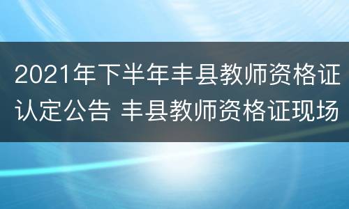 2021年下半年丰县教师资格证认定公告 丰县教师资格证现场审核地址