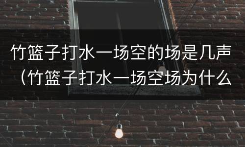 竹篮子打水一场空的场是几声（竹篮子打水一场空场为什么是二声）