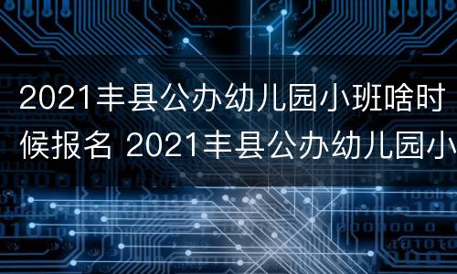 2021丰县公办幼儿园小班啥时候报名 2021丰县公办幼儿园小班啥时候报名入学