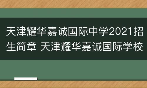 天津耀华嘉诚国际中学2021招生简章 天津耀华嘉诚国际学校地址