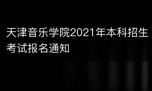 天津音乐学院2021年本科招生考试报名通知