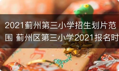 2021蓟州第三小学招生划片范围 蓟州区第三小学2021报名时间
