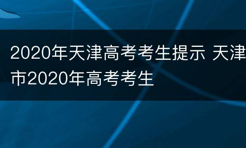 2020年天津高考考生提示 天津市2020年高考考生
