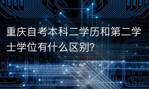 重庆自考本科二学历和第二学士学位有什么区别？