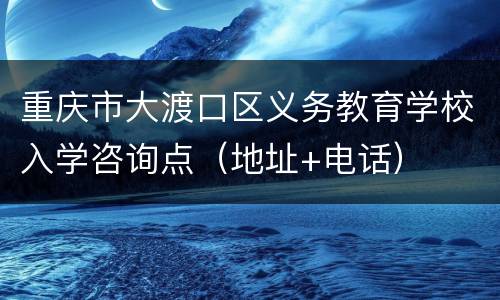 重庆市大渡口区义务教育学校入学咨询点（地址+电话）