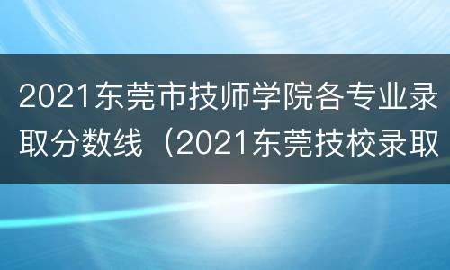 2021东莞市技师学院各专业录取分数线（2021东莞技校录取分数线）