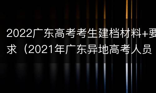 2022广东高考考生建档材料+要求（2021年广东异地高考人员提供的材料）