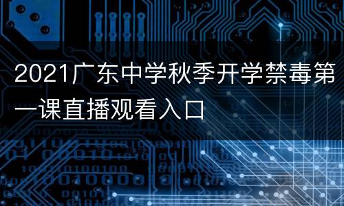 2021广东中学秋季开学禁毒第一课直播观看入口