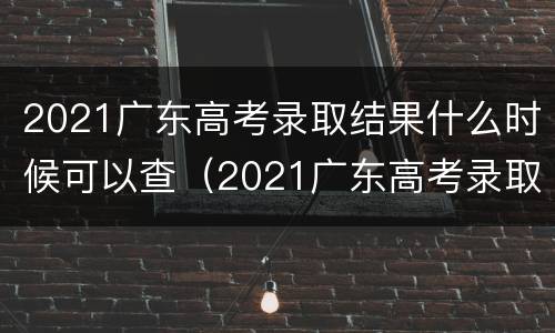 2021广东高考录取结果什么时候可以查（2021广东高考录取结果什么时候可以查）