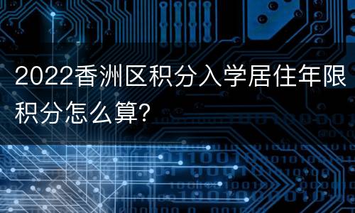 2022香洲区积分入学居住年限积分怎么算？