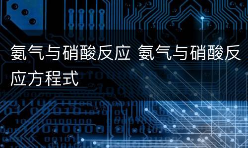 氨气与硝酸反应 氨气与硝酸反应方程式