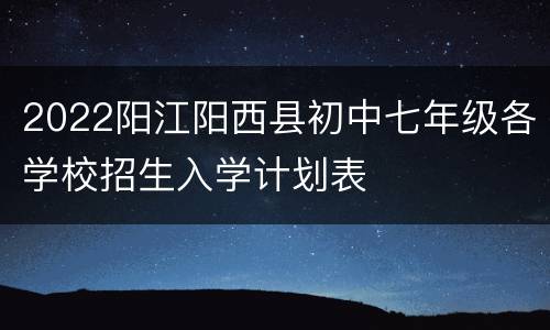 2022阳江阳西县初中七年级各学校招生入学计划表