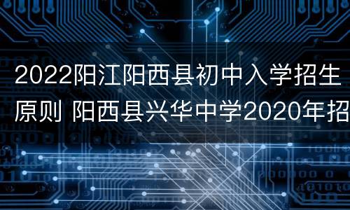 2022阳江阳西县初中入学招生原则 阳西县兴华中学2020年招生范围