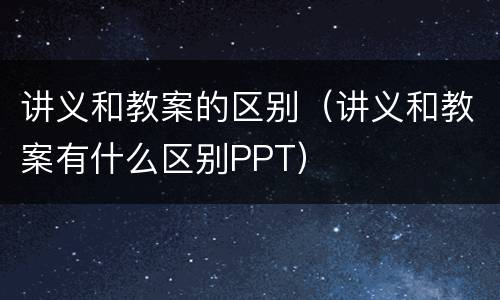 讲义和教案的区别（讲义和教案有什么区别PPT）