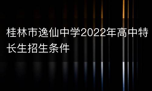 桂林市逸仙中学2022年高中特长生招生条件