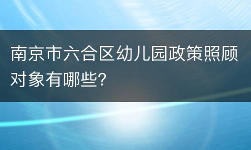 南京市六合区幼儿园政策照顾对象有哪些？