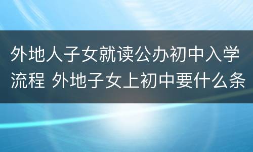 外地人子女就读公办初中入学流程 外地子女上初中要什么条件