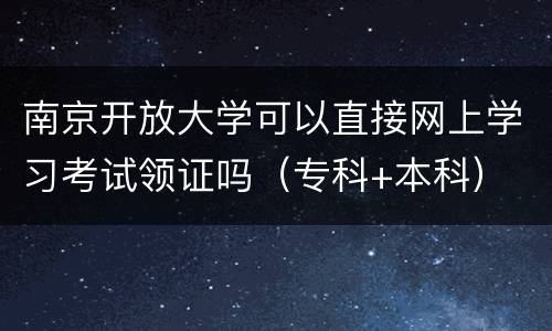 南京开放大学可以直接网上学习考试领证吗（专科+本科）